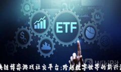 区块链博弈游戏社交平台：跨越数字世界的新兴