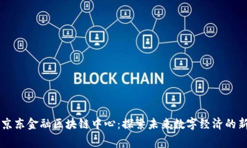费县京东金融区块链中心：探索未来数字经济的新引擎