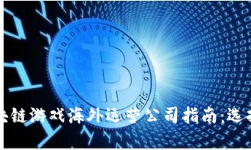 全球区块链游戏海外运营公司指南：选择与分析